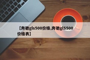 【奔驰gls500价格,奔驰glS500价格表】