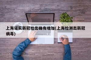 上海证实新冠检出确有增加(上海检测出新冠病毒)
