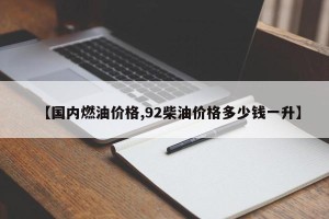 【国内燃油价格,92柴油价格多少钱一升】