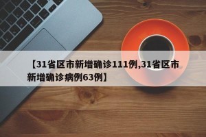 【31省区市新增确诊111例,31省区市新增确诊病例63例】