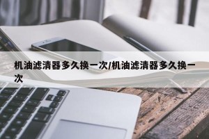 机油滤清器多久换一次/机油滤清器多久换一次