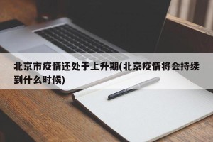 北京市疫情还处于上升期(北京疫情将会持续到什么时候)