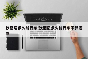 饮酒后多久能开车/饮酒后多久能开车不算酒驾