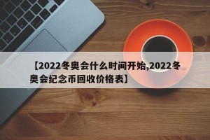 【2022冬奥会什么时间开始,2022冬奥会纪念币回收价格表】