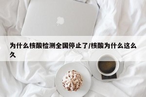 为什么核酸检测全国停止了/核酸为什么这么久
