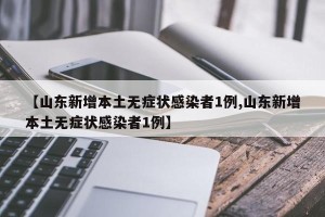 【山东新增本土无症状感染者1例,山东新增本土无症状感染者1例】