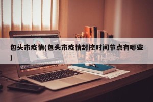 包头市疫情(包头市疫情封控时间节点有哪些)