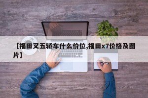 【福田叉五轿车什么价位,福田x7价格及图片】