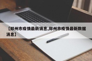 【郑州市疫情最新消息,郑州市疫情最新数据消息】