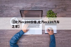【北汽ec200价格,北汽ec220汽车之家】