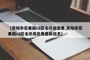 【贵阳市花果园s2区毛坯房出售,贵阳市花果园s2区毛坯房出售最新信息】