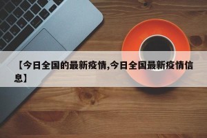 【今日全国的最新疫情,今日全国最新疫情信息】