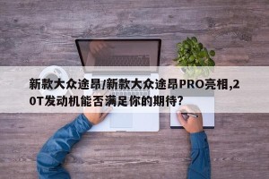 新款大众途昂/新款大众途昂PRO亮相,20T发动机能否满足你的期待?