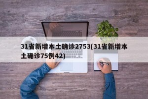 31省新增本土确诊2753(31省新增本土确诊75例42)