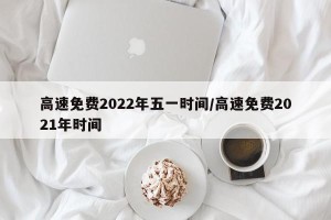 高速免费2022年五一时间/高速免费2021年时间