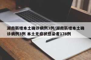 湖南新增本土确诊病例3例/湖南新增本土确诊病例3例 本土无症状感染者178例
