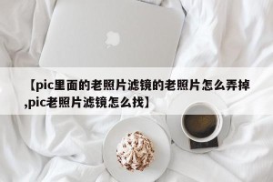 【pic里面的老照片滤镜的老照片怎么弄掉,pic老照片滤镜怎么找】