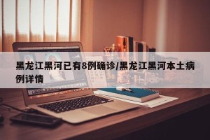 黑龙江黑河已有8例确诊/黑龙江黑河本土病例详情
