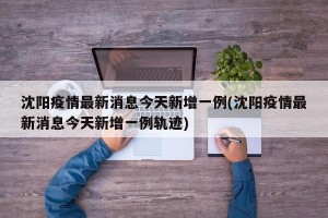 沈阳疫情最新消息今天新增一例(沈阳疫情最新消息今天新增一例轨迹)