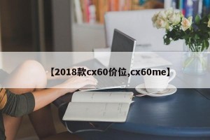 【2018款cx60价位,cx60me】