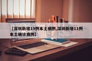 【深圳新增19例本土病例,深圳新增11例本土确诊病例】