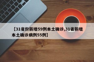 【31省份新增59例本土确诊,31省新增本土确诊病例55例】