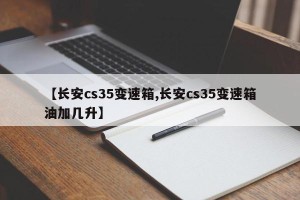 【长安cs35变速箱,长安cs35变速箱油加几升】
