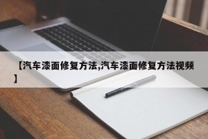 【汽车漆面修复方法,汽车漆面修复方法视频】 【汽车漆面修复方法,汽车漆面修复方法视频】