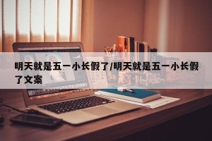 明天就是五一小长假了/明天就是五一小长假了文案