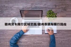 赣州货车限行区域范围/赣州市货车限行路段