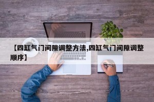 【四缸气门间隙调整方法,四缸气门间隙调整顺序】