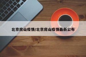 北京房山疫情/北京房山疫情最新公布