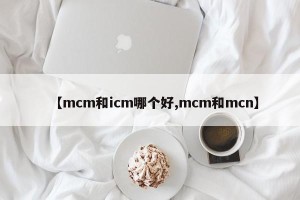 【mcm和icm哪个好,mcm和mcn】