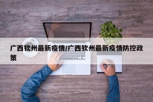 广西钦州最新疫情/广西钦州最新疫情防控政策