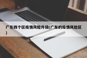 广东四个区疫情风险升级(广东的疫情风险区)