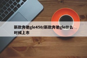 新款奔驰gle450/新款奔驰gle什么时候上市