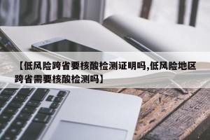 【低风险跨省要核酸检测证明吗,低风险地区跨省需要核酸检测吗】