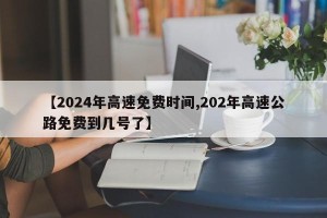 【2024年高速免费时间,202年高速公路免费到几号了】