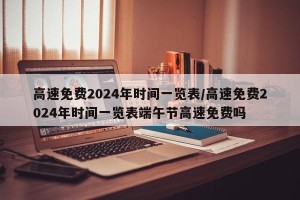 高速免费2024年时间一览表/高速免费2024年时间一览表端午节高速免费吗
