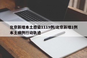 北京新增本土感染1119例/北京新增1例本土病例行动轨迹