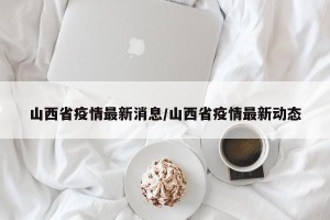 山西省疫情最新消息/山西省疫情最新动态
