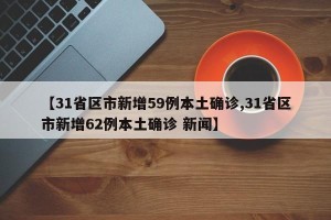 【31省区市新增59例本土确诊,31省区市新增62例本土确诊 新闻】