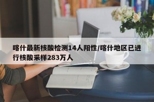 喀什最新核酸检测14人阳性/喀什地区已进行核酸采样283万人