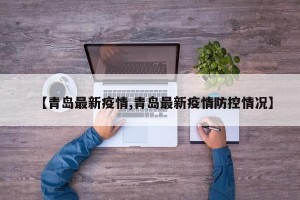 【青岛最新疫情,青岛最新疫情防控情况】