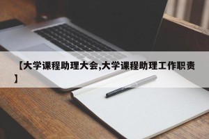 【大学课程助理大会,大学课程助理工作职责】
