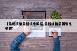 【最新疫情最新消息数据,最新疫情最新消息通报】
