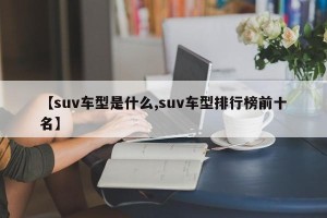 【suv车型是什么,suv车型排行榜前十名】