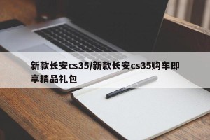 新款长安cs35/新款长安cs35购车即享精品礼包