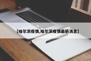 【哈尔滨疫情,哈尔滨疫情最新消息】