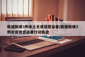 新疆新增3例本土无症状感染者/新疆新增3例无症状感染者行动轨迹